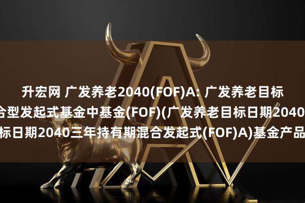升宏网 广发养老2040(FOF)A: 广发养老目标日期2040三年持有期混合型发起式基金中基金(FOF)(广发养老目标日期2040三年持有期混合发起式(FOF)A)基金产品资料概要更新