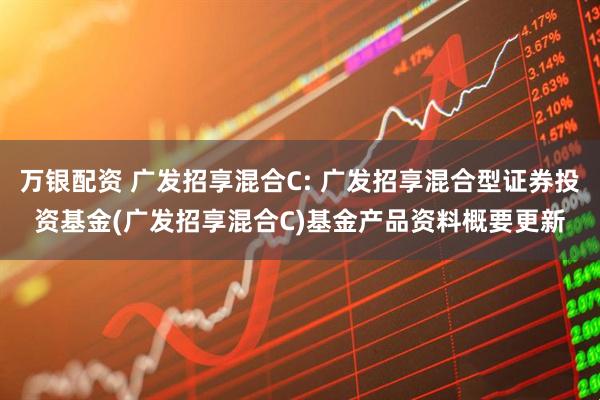 万银配资 广发招享混合C: 广发招享混合型证券投资基金(广发招享混合C)基金产品资料概要更新