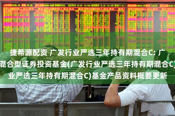 捷希源配资 广发行业严选三年持有期混合C: 广发行业严选三年持有期混合型证券投资基金(广发行业严选三年持有期混合C)基金产品资料概要更新