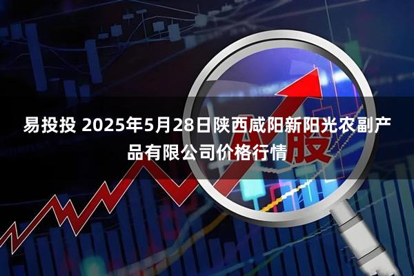 易投投 2025年5月28日陕西咸阳新阳光农副产品有限公司价格行情
