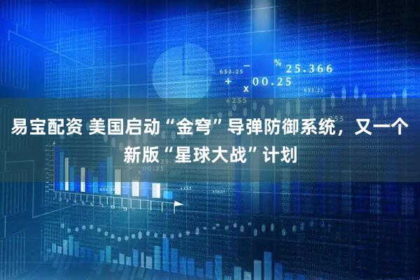 易宝配资 美国启动“金穹”导弹防御系统，又一个新版“星球大战”计划