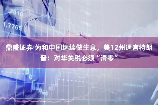 鼎盛证券 为和中国继续做生意，美12州逼宫特朗普：对华关税必须“清零”