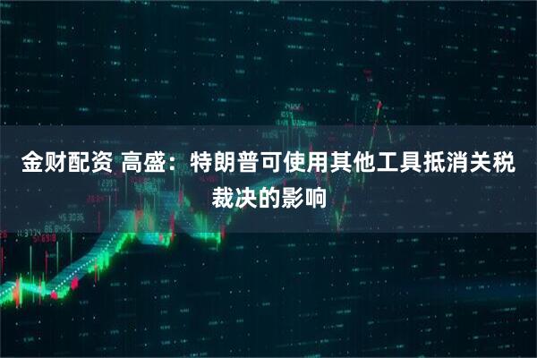 金财配资 高盛：特朗普可使用其他工具抵消关税裁决的影响