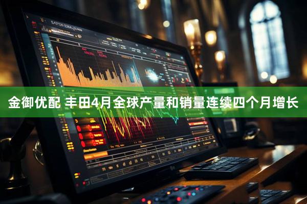 金御优配 丰田4月全球产量和销量连续四个月增长