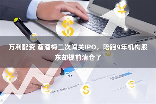 万利配资 溜溜梅二次闯关IPO，陪跑9年机构股东却提前清仓了