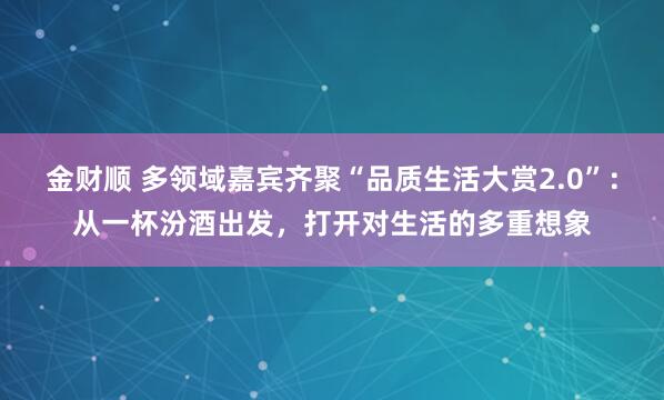 金财顺 多领域嘉宾齐聚“品质生活大赏2.0”：从一杯汾酒出发，打开对生活的多重想象