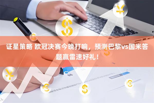 证星策略 欧冠决赛今晚打响，预测巴黎vs国米答题赢雷速好礼！