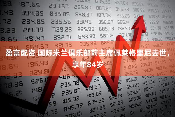 盈富配资 国际米兰俱乐部前主席佩莱格里尼去世，享年84岁