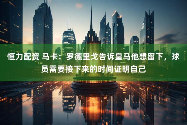 恒力配资 马卡：罗德里戈告诉皇马他想留下，球员需要接下来的时间证明自己
