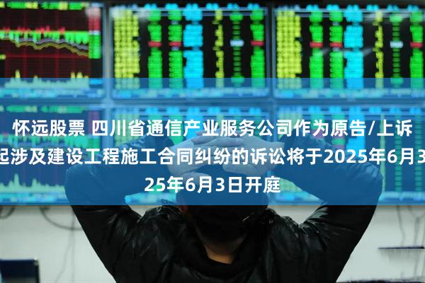 怀远股票 四川省通信产业服务公司作为原告/上诉人的1起涉及建设工程施工合同纠纷的诉讼将于2025年6月3日开庭