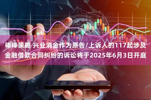 棒棒策略 兴业消金作为原告/上诉人的117起涉及金融借款合同纠纷的诉讼将于2025年6月3日开庭