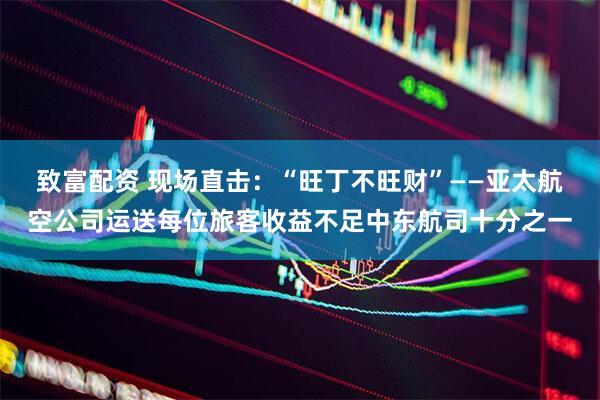 致富配资 现场直击：“旺丁不旺财”——亚太航空公司运送每位旅客收益不足中东航司十分之一