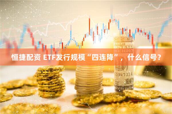 恒捷配资 ETF发行规模“四连降”，什么信号？