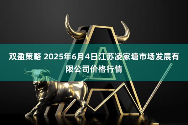 双盈策略 2025年6月4日江苏凌家塘市场发展有限公司价格行情