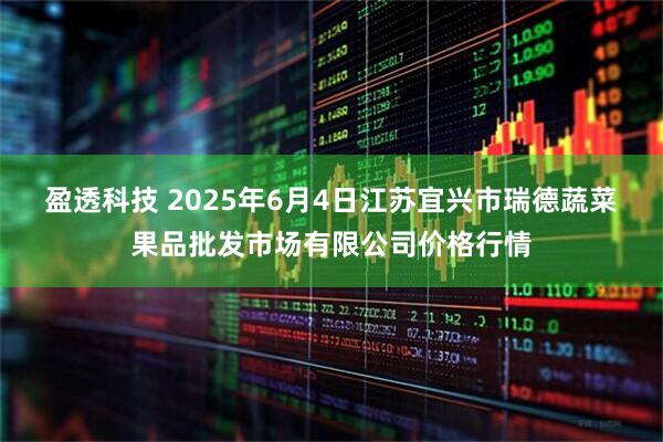 盈透科技 2025年6月4日江苏宜兴市瑞德蔬菜果品批发市场有限公司价格行情