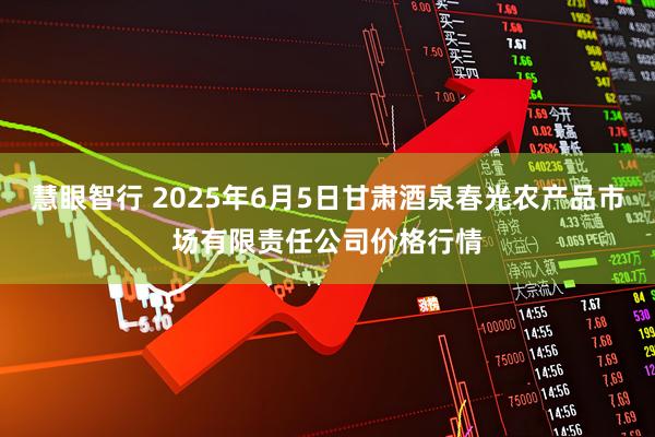 慧眼智行 2025年6月5日甘肃酒泉春光农产品市场有限责任公司价格行情