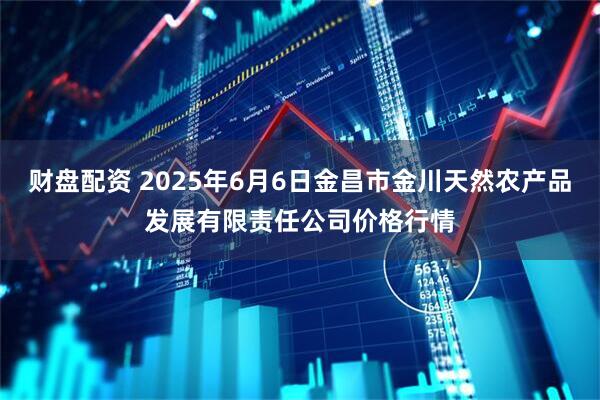 财盘配资 2025年6月6日金昌市金川天然农产品发展有限责任公司价格行情