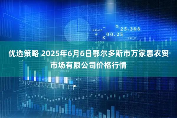 优选策略 2025年6月6日鄂尔多斯市万家惠农贸市场有限公司价格行情