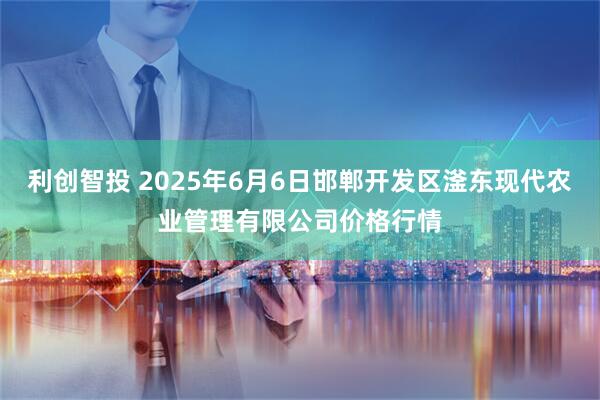 利创智投 2025年6月6日邯郸开发区滏东现代农业管理有限公司价格行情