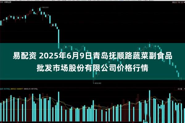 易配资 2025年6月9日青岛抚顺路蔬菜副食品批发市场股份有限公司价格行情