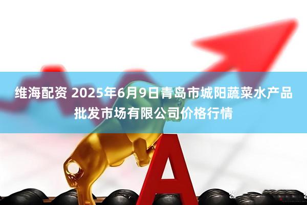 维海配资 2025年6月9日青岛市城阳蔬菜水产品批发市场有限公司价格行情