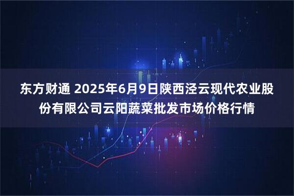 东方财通 2025年6月9日陕西泾云现代农业股份有限公司云阳蔬菜批发市场价格行情