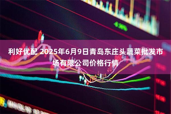 利好优配 2025年6月9日青岛东庄头蔬菜批发市场有限公司价格行情