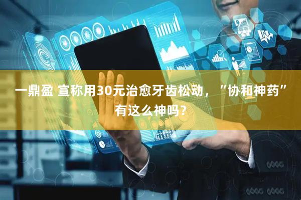 一鼎盈 宣称用30元治愈牙齿松动，“协和神药”有这么神吗？