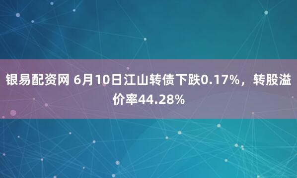 银易配资网 6月10日江山转债下跌0.17%，转股溢价率44.28%