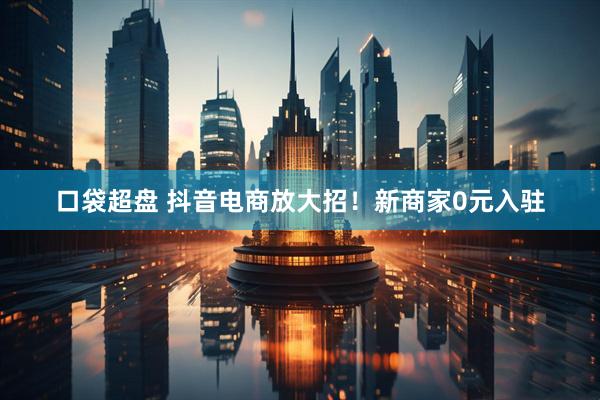 口袋超盘 抖音电商放大招！新商家0元入驻