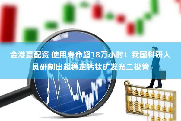 金港赢配资 使用寿命超18万小时！我国科研人员研制出超稳定钙钛矿发光二极管