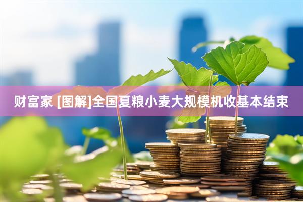 财富家 [图解]全国夏粮小麦大规模机收基本结束