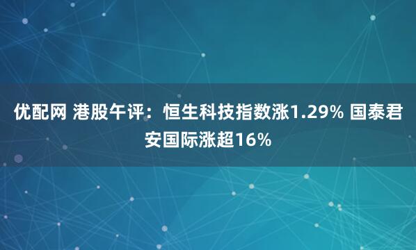 优配网 港股午评：恒生科技指数涨1.29% 国泰君安国际涨超16%