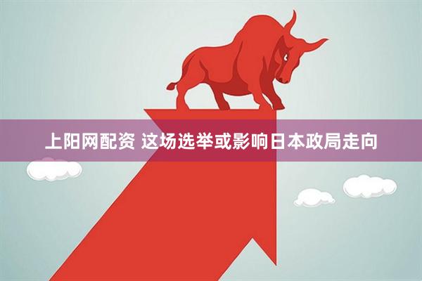 上阳网配资 这场选举或影响日本政局走向