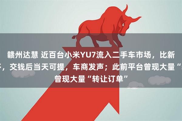 赣州达慧 近百台小米YU7流入二手车市场，比新车贵1万多，交钱后当天可提，车商发声；此前平台曾现大量“转让订单”