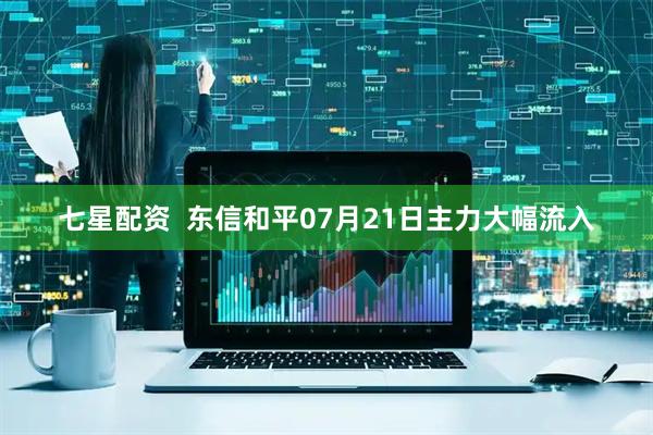 七星配资  东信和平07月21日主力大幅流入