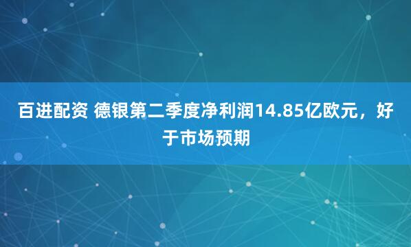 百进配资 德银第二季度净利润14.85亿欧元，好于市场预期
