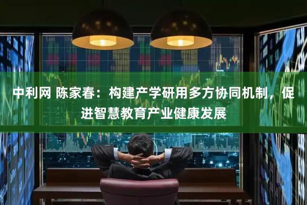 中利网 陈家春：构建产学研用多方协同机制，促进智慧教育产业健康发展