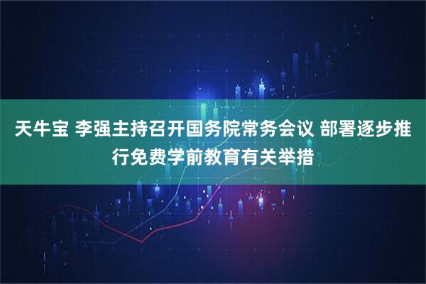 天牛宝 李强主持召开国务院常务会议 部署逐步推行免费学前教育有关举措