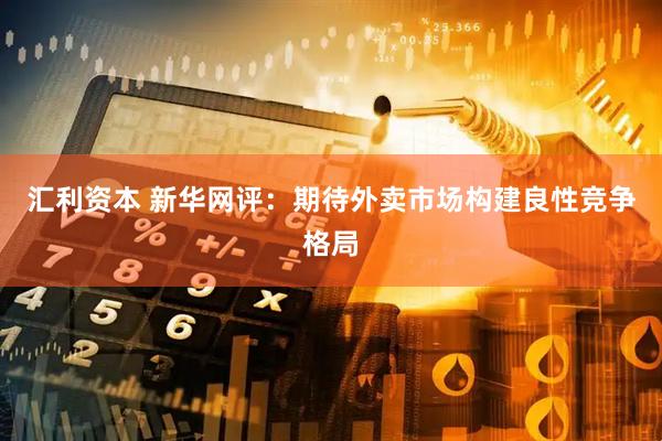 汇利资本 新华网评：期待外卖市场构建良性竞争格局