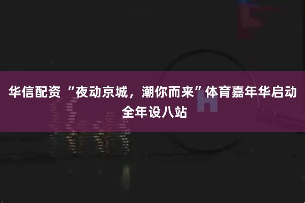 华信配资 “夜动京城，潮你而来”体育嘉年华启动 全年设八站