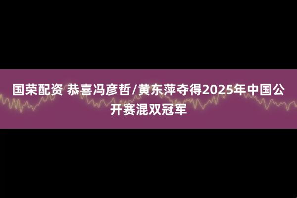 国荣配资 恭喜冯彦哲/黄东萍夺得2025年中国公开赛混双冠军