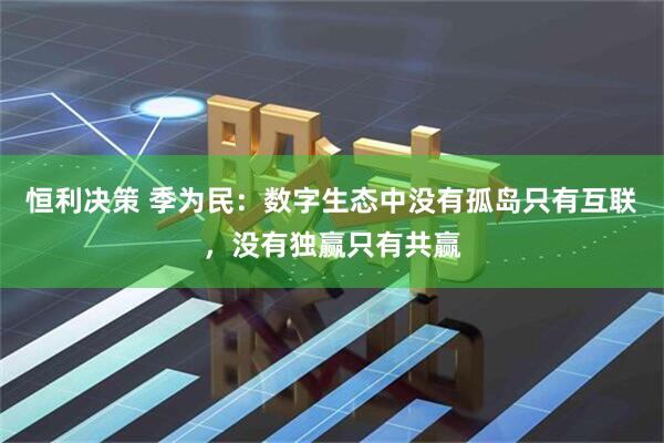 恒利决策 季为民：数字生态中没有孤岛只有互联，没有独赢只有共赢