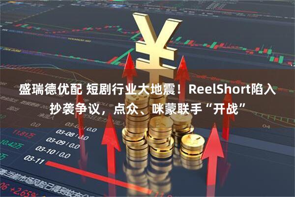 盛瑞德优配 短剧行业大地震！ReelShort陷入抄袭争议，点众、咪蒙联手“开战”