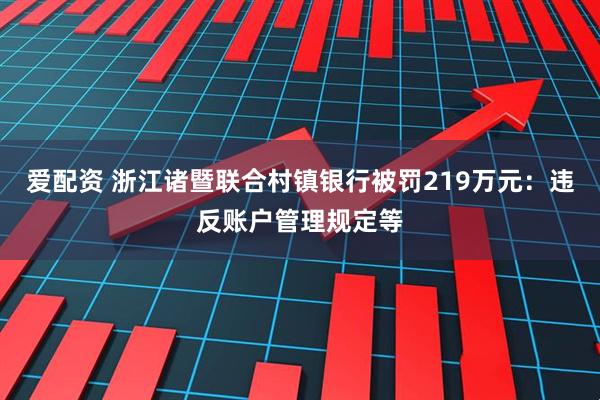 爱配资 浙江诸暨联合村镇银行被罚219万元：违反账户管理规定等