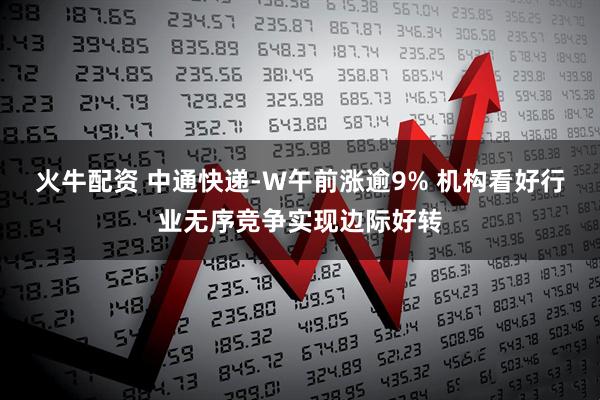 火牛配资 中通快递-W午前涨逾9% 机构看好行业无序竞争实现边际好转