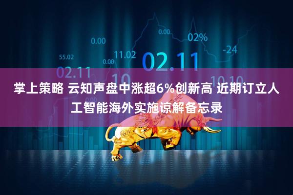 掌上策略 云知声盘中涨超6%创新高 近期订立人工智能海外实施谅解备忘录