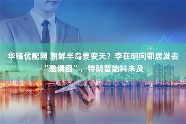 华锋优配网 朝鲜半岛要变天？李在明向邻居发去“邀请函”，特朗普始料未及