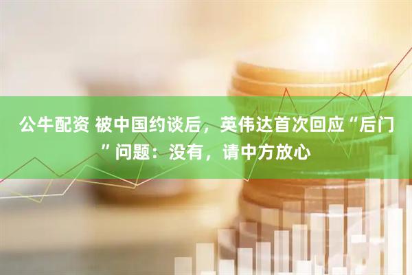 公牛配资 被中国约谈后，英伟达首次回应“后门”问题：没有，请中方放心