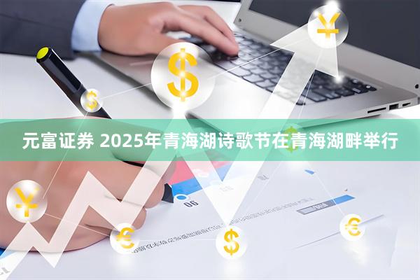 元富证券 2025年青海湖诗歌节在青海湖畔举行